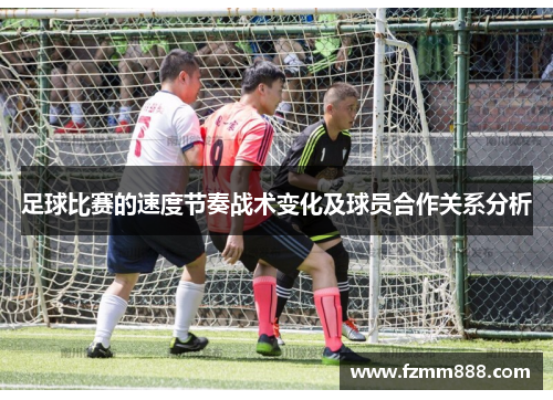 足球比赛的速度节奏战术变化及球员合作关系分析