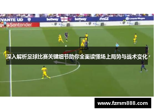 深入解析足球比赛关键细节助你全面读懂场上局势与战术变化
