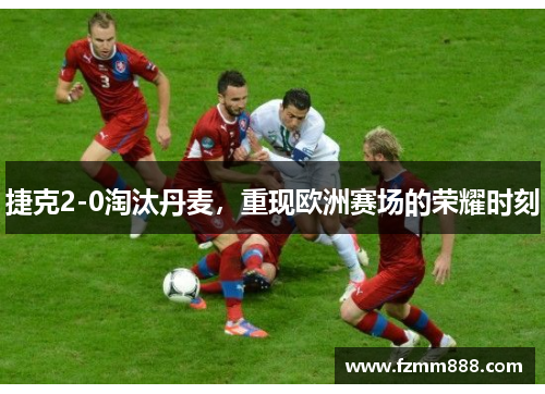 捷克2-0淘汰丹麦，重现欧洲赛场的荣耀时刻