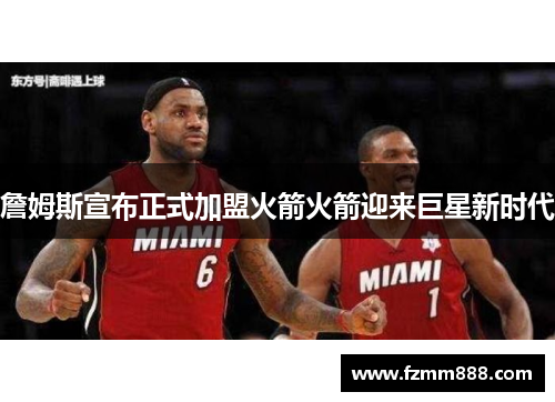 詹姆斯宣布正式加盟火箭火箭迎来巨星新时代