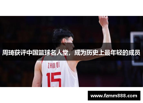 周琦获评中国篮球名人堂，成为历史上最年轻的成员