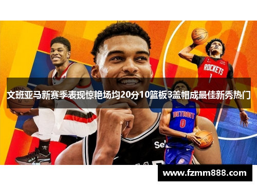 文班亚马新赛季表现惊艳场均20分10篮板3盖帽成最佳新秀热门