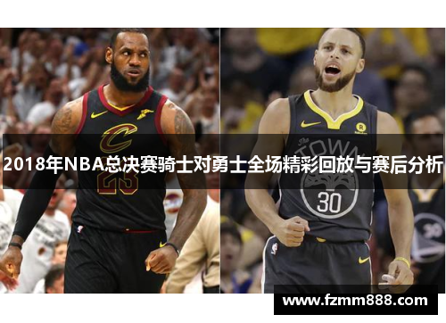 2018年NBA总决赛骑士对勇士全场精彩回放与赛后分析
