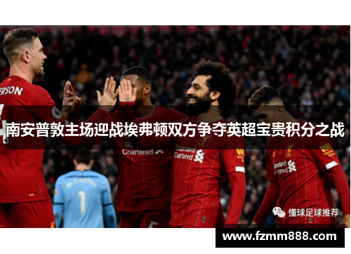 南安普敦主场迎战埃弗顿双方争夺英超宝贵积分之战