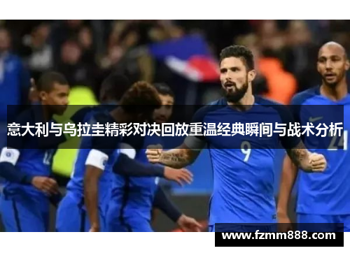 意大利与乌拉圭精彩对决回放重温经典瞬间与战术分析
